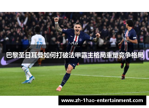 巴黎圣日耳曼如何打破法甲霸主格局重塑竞争格局