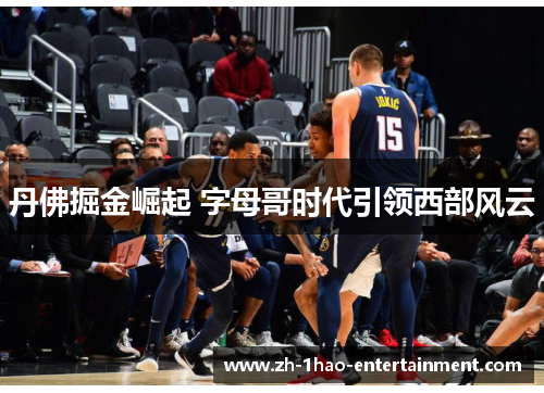 丹佛掘金崛起 字母哥时代引领西部风云