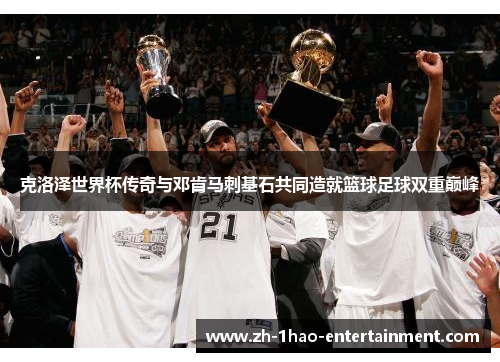 克洛泽世界杯传奇与邓肯马刺基石共同造就篮球足球双重巅峰